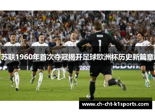 苏联1960年首次夺冠揭开足球欧洲杯历史新篇章