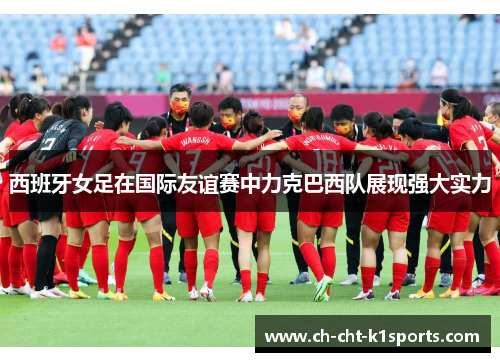 西班牙女足在国际友谊赛中力克巴西队展现强大实力